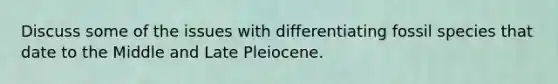 Discuss some of the issues with differentiating fossil species that date to the Middle and Late Pleiocene.