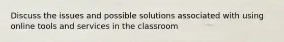 Discuss the issues and possible solutions associated with using online tools and services in the classroom