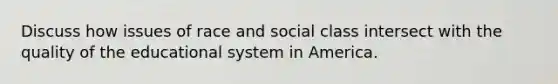 Discuss how issues of race and social class intersect with the quality of the educational system in America.