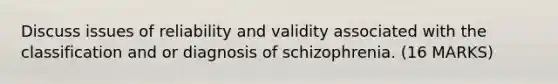 Discuss issues of reliability and validity associated with the classification and or diagnosis of schizophrenia. (16 MARKS)