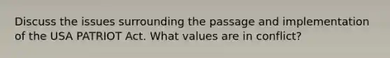 Discuss the issues surrounding the passage and implementation of the USA PATRIOT Act. What values are in conflict?