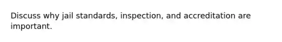 Discuss why jail standards, inspection, and accreditation are important.