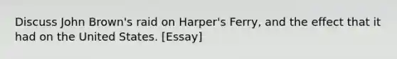 Discuss John Brown's raid on Harper's Ferry, and the effect that it had on the United States. [Essay]