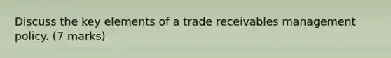 Discuss the key elements of a trade receivables management policy. (7 marks)