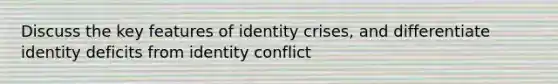 Discuss the key features of identity crises, and differentiate identity deficits from identity conflict