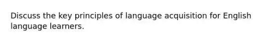 Discuss the key principles of language acquisition for English language learners.