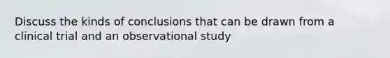 Discuss the kinds of conclusions that can be drawn from a clinical trial and an observational study