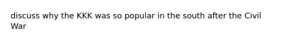 discuss why the KKK was so popular in the south after the Civil War