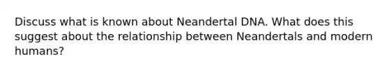 Discuss what is known about Neandertal DNA. What does this suggest about the relationship between Neandertals and modern humans?