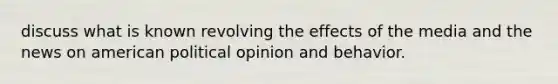 discuss what is known revolving the effects of the media and the news on american political opinion and behavior.