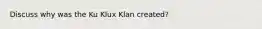 Discuss why was the Ku Klux Klan created?