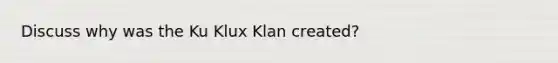 Discuss why was the Ku Klux Klan created?