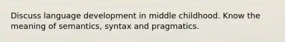 Discuss language development in middle childhood. Know the meaning of semantics, syntax and pragmatics.