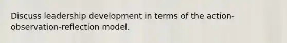 Discuss leadership development in terms of the action-observation-reflection model.