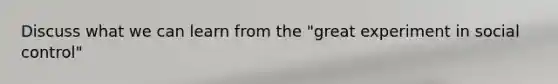 Discuss what we can learn from the "great experiment in social control"