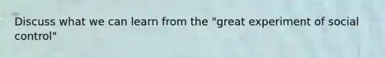 Discuss what we can learn from the "great experiment of social control"
