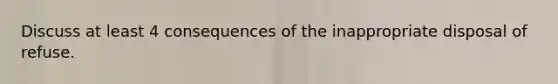 Discuss at least 4 consequences of the inappropriate disposal of refuse.