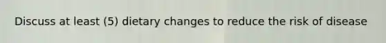 Discuss at least (5) dietary changes to reduce the risk of disease