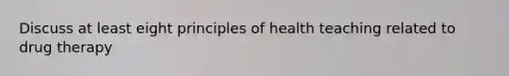 Discuss at least eight principles of health teaching related to drug therapy