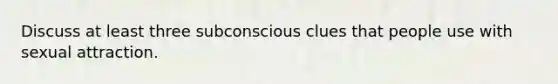 Discuss at least three subconscious clues that people use with sexual attraction.