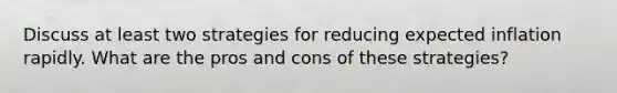 Discuss at least two strategies for reducing <a href='https://www.questionai.com/knowledge/kx1dV3pnjo-expected-inflation' class='anchor-knowledge'>expected inflation</a> rapidly. What are the pros and cons of these strategies?