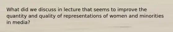 What did we discuss in lecture that seems to improve the quantity and quality of representations of women and minorities in media?