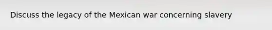 Discuss the legacy of the Mexican war concerning slavery