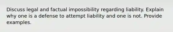 Discuss legal and factual impossibility regarding liability. Explain why one is a defense to attempt liability and one is not. Provide examples.