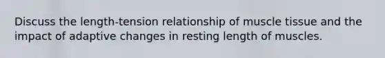 Discuss the length-tension relationship of <a href='https://www.questionai.com/knowledge/kMDq0yZc0j-muscle-tissue' class='anchor-knowledge'>muscle tissue</a> and the impact of adaptive changes in resting length of muscles.