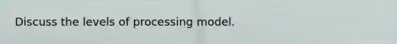 Discuss the levels of processing model.