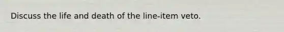 Discuss the life and death of the line-item veto.