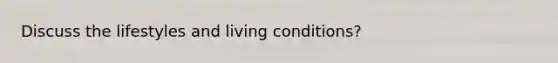 Discuss the lifestyles and living conditions?