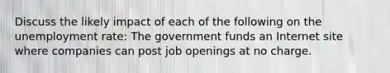 Discuss the likely impact of each of the following on the unemployment rate: The government funds an Internet site where companies can post job openings at no charge.