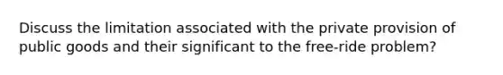 Discuss the limitation associated with the private provision of public goods and their significant to the free-ride problem?