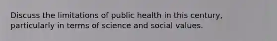 Discuss the limitations of public health in this century, particularly in terms of science and social values.