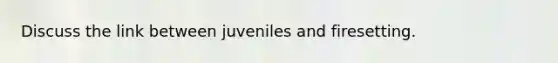 Discuss the link between juveniles and firesetting.