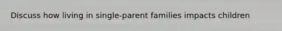 Discuss how living in single-parent families impacts children