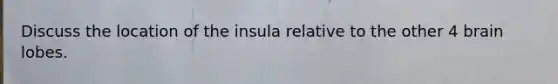 Discuss the location of the insula relative to the other 4 brain lobes.