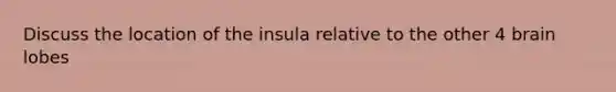 Discuss the location of the insula relative to the other 4 brain lobes