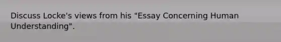 Discuss Locke's views from his "Essay Concerning Human Understanding".