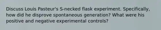 Discuss Louis Pasteur's S-necked flask experiment. Specifically, how did he disprove spontaneous generation? What were his positive and negative experimental controls?