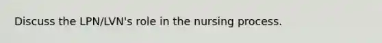 Discuss the LPN/LVN's role in the nursing process.