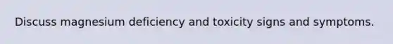 Discuss magnesium deficiency and toxicity signs and symptoms.