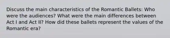 Discuss the main characteristics of the Romantic Ballets: Who were the audiences? What were the main differences between Act I and Act II? How did these ballets represent the values of the Romantic era?