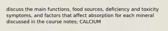 discuss the main functions, food sources, deficiency and toxicity symptoms, and factors that affect absorption for each mineral discussed in the course notes; CALCIUM