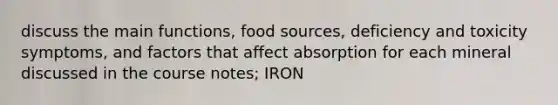 discuss the main functions, food sources, deficiency and toxicity symptoms, and factors that affect absorption for each mineral discussed in the course notes; IRON