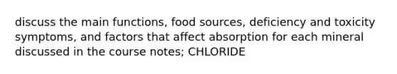 discuss the main functions, food sources, deficiency and toxicity symptoms, and factors that affect absorption for each mineral discussed in the course notes; CHLORIDE