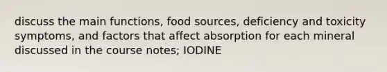 discuss the main functions, food sources, deficiency and toxicity symptoms, and factors that affect absorption for each mineral discussed in the course notes; IODINE