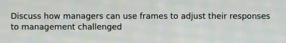 Discuss how managers can use frames to adjust their responses to management challenged