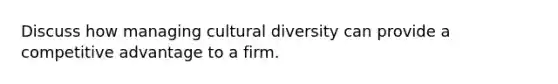 Discuss how managing cultural diversity can provide a competitive advantage to a firm.